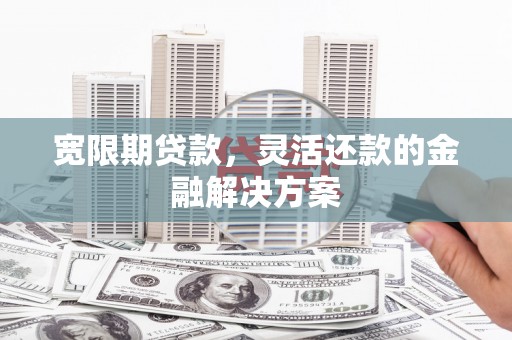 长洲宽限期贷款，灵活还款的金融解决方案