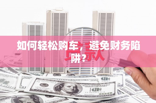 长洲如何轻松购车，避免财务陷阱？