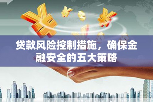 长洲贷款风险控制措施，确保金融安全的五大策略
