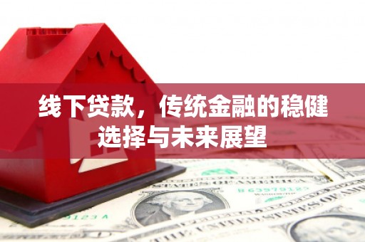 长洲线下贷款，传统金融的稳健选择与未来展望