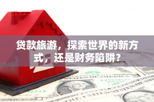 长洲贷款旅游，探索世界的新方式，还是财务陷阱？