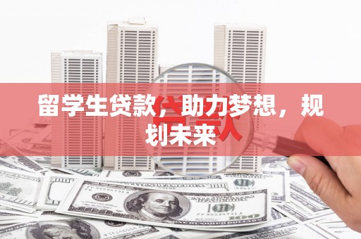 长洲留学生贷款，助力梦想，规划未来