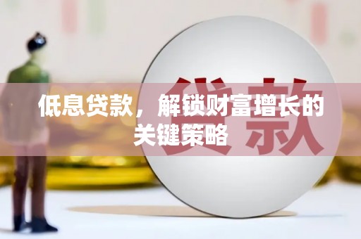 长洲低息贷款，解锁财富增长的关键策略