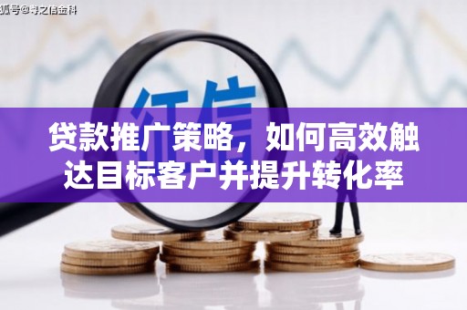 长洲贷款推广策略，如何高效触达目标客户并提升转化率