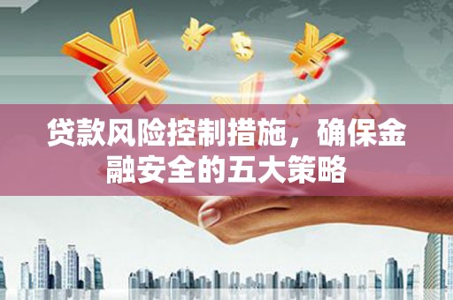 长洲贷款风险控制措施，确保金融安全的五大策略