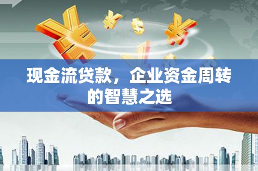 长洲现金流贷款，企业资金周转的智慧之选
