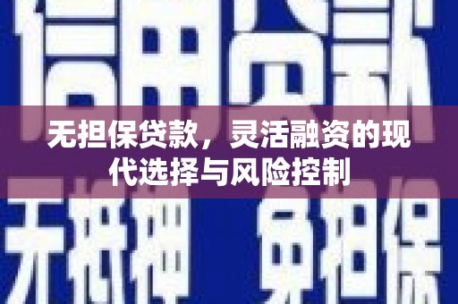 长洲无担保贷款，灵活融资的现代选择与风险控制