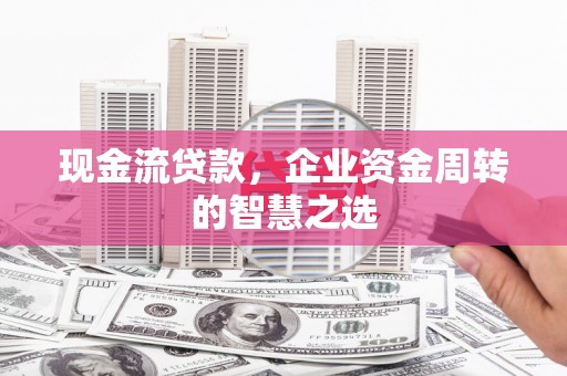 长洲现金流贷款，企业资金周转的智慧之选