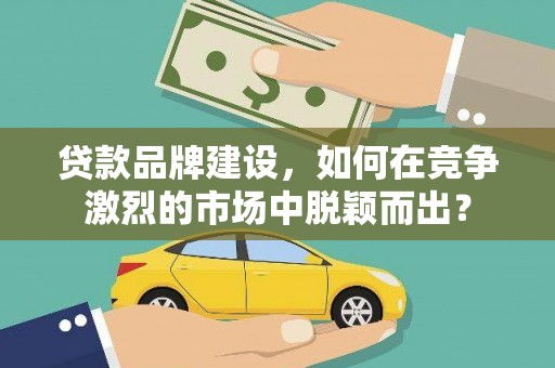 长洲贷款品牌建设，如何在竞争激烈的市场中脱颖而出？