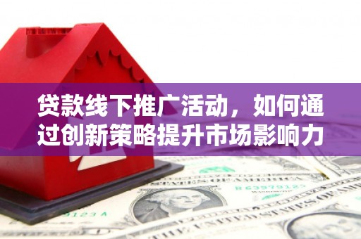 长洲贷款线下推广活动，如何通过创新策略提升市场影响力