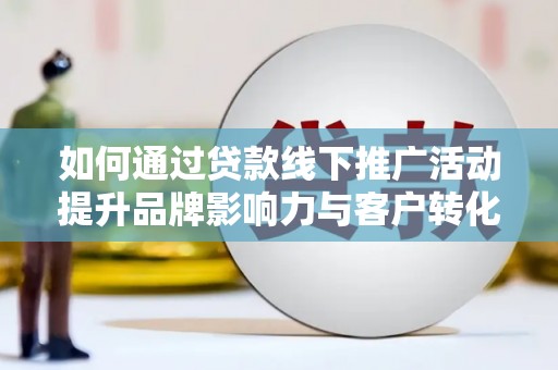 长洲如何通过贷款线下推广活动提升品牌影响力与客户转化率