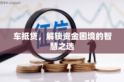 长洲车抵贷，解锁资金困境的智慧之选