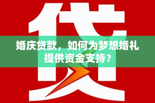 长洲婚庆贷款，如何为梦想婚礼提供资金支持？