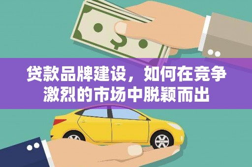 长洲贷款品牌建设，如何在竞争激烈的市场中脱颖而出