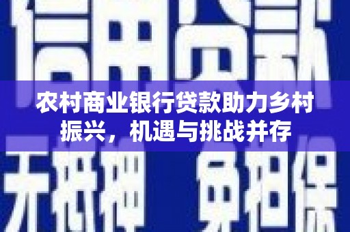 长洲农村商业银行贷款助力乡村振兴，机遇与挑战并存