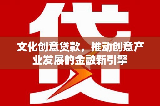 长洲文化创意贷款，推动创意产业发展的金融新引擎