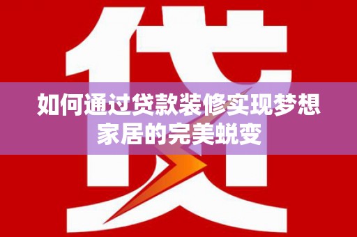 长洲如何通过贷款装修实现梦想家居的完美蜕变