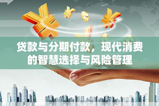 长洲贷款与分期付款，现代消费的智慧选择与风险管理