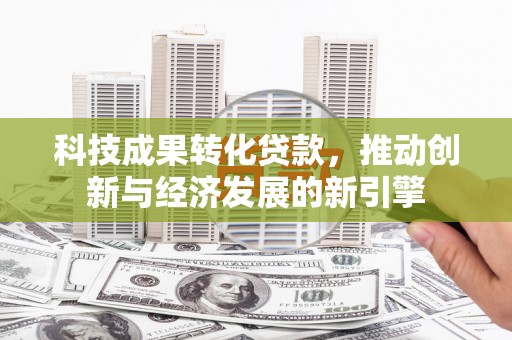 长洲科技成果转化贷款，推动创新与经济发展的新引擎