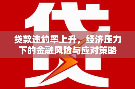 长洲贷款违约率上升，经济压力下的金融风险与应对策略