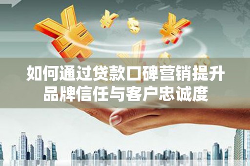 长洲如何通过贷款口碑营销提升品牌信任与客户忠诚度