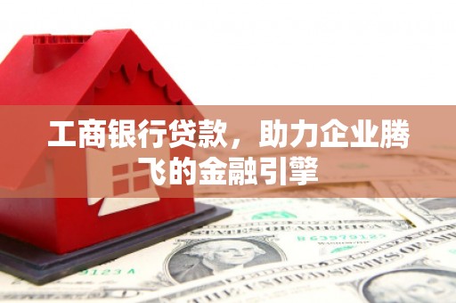 长洲工商银行贷款，助力企业腾飞的金融引擎