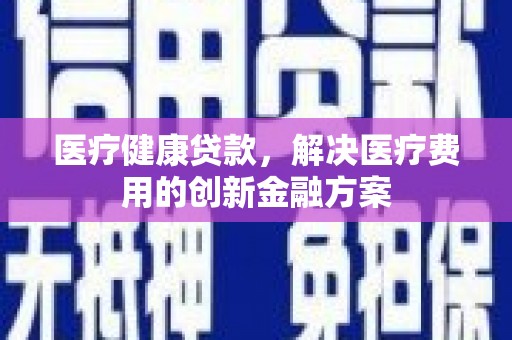 长洲医疗健康贷款，解决医疗费用的创新金融方案