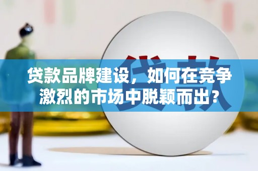 长洲贷款品牌建设，如何在竞争激烈的市场中脱颖而出？