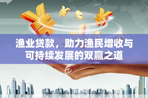 长洲渔业贷款，助力渔民增收与可持续发展的双赢之道