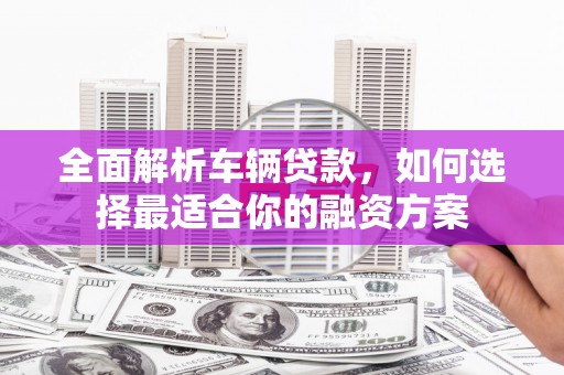 长洲全面解析车辆贷款，如何选择最适合你的融资方案