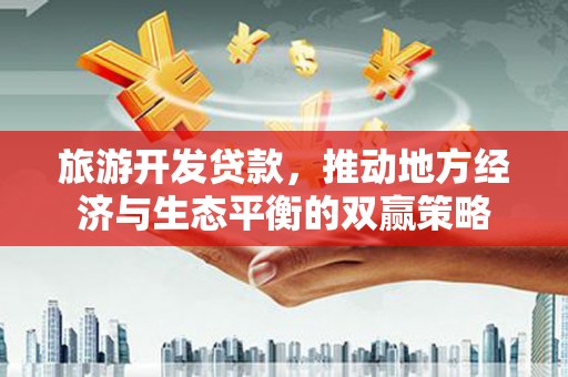 长洲旅游开发贷款，推动地方经济与生态平衡的双赢策略