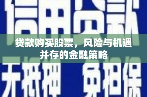 长洲贷款购买股票，风险与机遇并存的金融策略