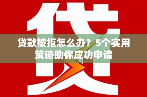 长洲贷款被拒怎么办？5个实用策略助你成功申请