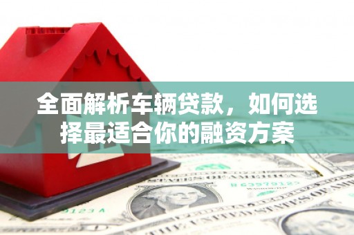 长洲全面解析车辆贷款，如何选择最适合你的融资方案