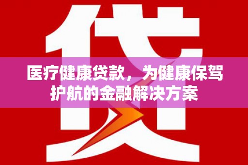 长洲医疗健康贷款，为健康保驾护航的金融解决方案