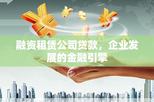 长洲融资租赁公司贷款，企业发展的金融引擎