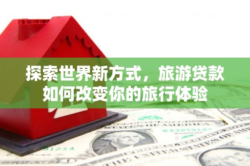 长洲探索世界新方式，旅游贷款如何改变你的旅行体验