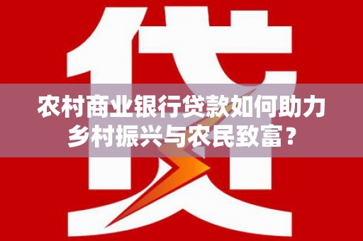 长洲农村商业银行贷款如何助力乡村振兴与农民致富？