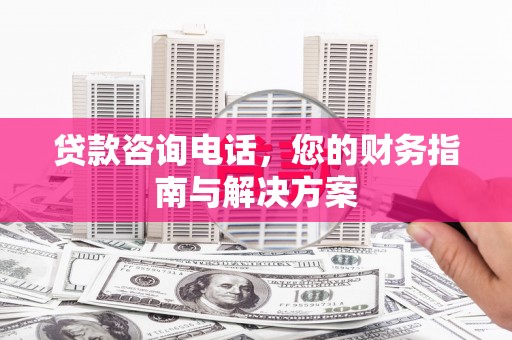 长洲贷款咨询电话，您的财务指南与解决方案