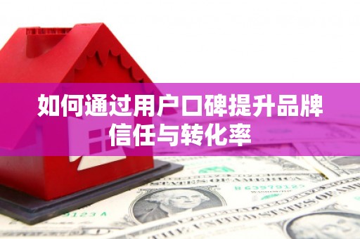长洲如何通过用户口碑提升品牌信任与转化率