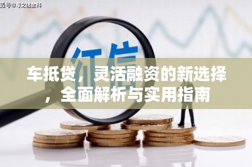 长洲车抵贷，灵活融资的新选择，全面解析与实用指南