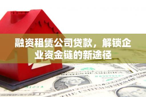 长洲融资租赁公司贷款，解锁企业资金链的新途径